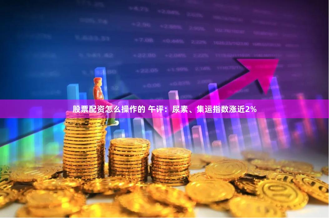 股票配资怎么操作的 午评：尿素、集运指数涨近2%