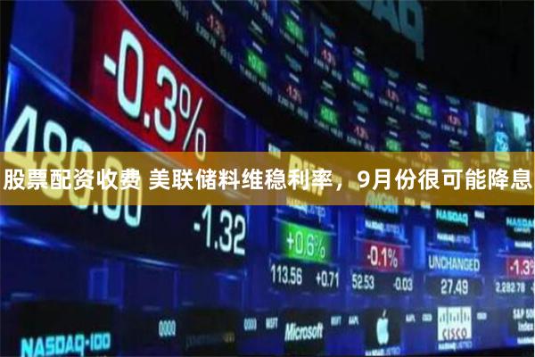 股票配资收费 美联储料维稳利率，9月份很可能降息