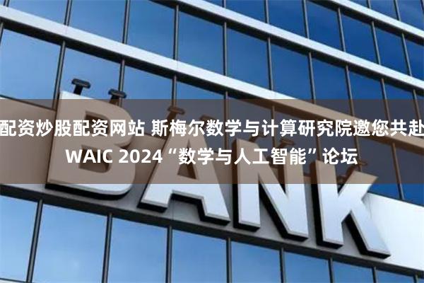 配资炒股配资网站 斯梅尔数学与计算研究院邀您共赴WAIC 2024“数学与人工智能”论坛