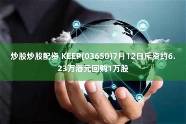 炒股炒股配资 KEEP(03650)7月12日斥资约6.23万港元回购1万股