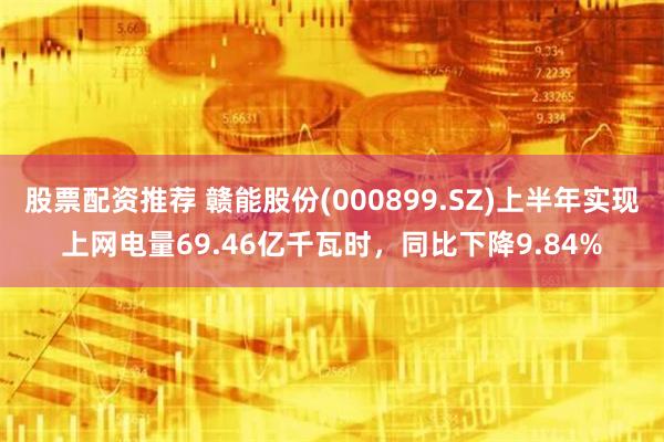 股票配资推荐 赣能股份(000899.SZ)上半年实现上网电量69.46亿千瓦时，同比下降9.84%