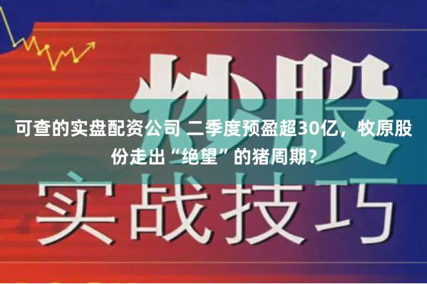 可查的实盘配资公司 二季度预盈超30亿，牧原股份走出“绝望”的猪周期？