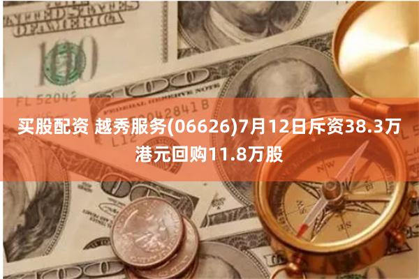 买股配资 越秀服务(06626)7月12日斥资38.3万港元回购11.8万股