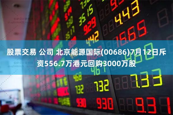 股票交易 公司 北京能源国际(00686)7月12日斥资556.7万港元回购3000万股