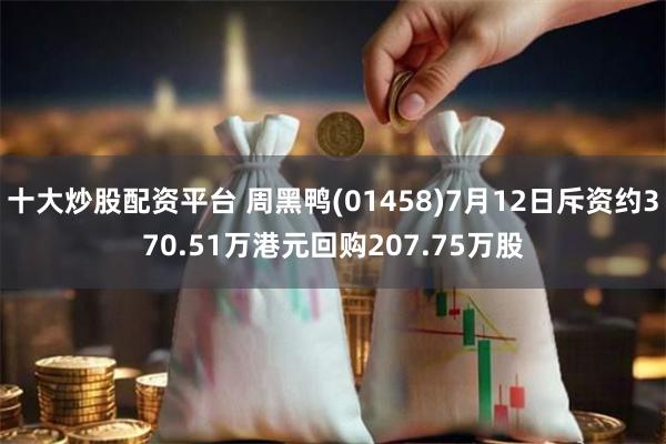 十大炒股配资平台 周黑鸭(01458)7月12日斥资约370.51万港元回购207.75万股