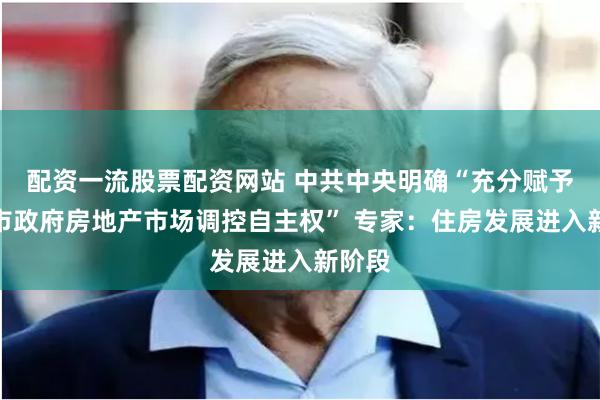 配资一流股票配资网站 中共中央明确“充分赋予各城市政府房地产市场调控自主权” 专家：住房发展进入新阶段