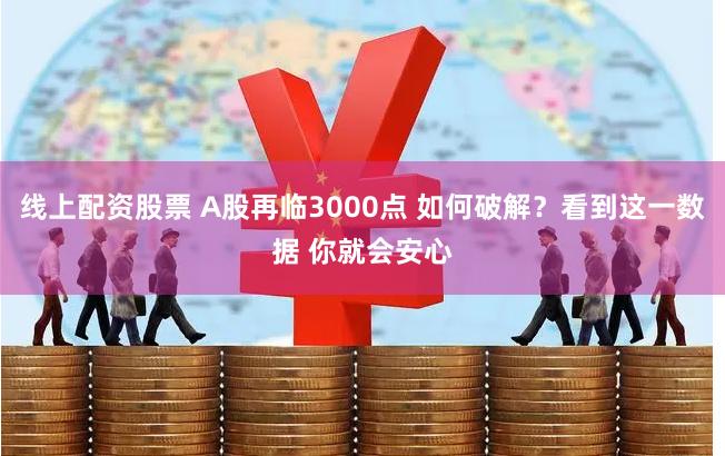 线上配资股票 A股再临3000点 如何破解？看到这一数据 你就会安心