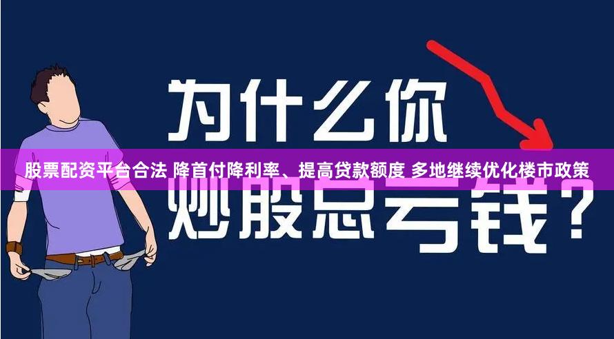 股票配资平台合法 降首付降利率、提高贷款额度 多地继续优化楼市政策