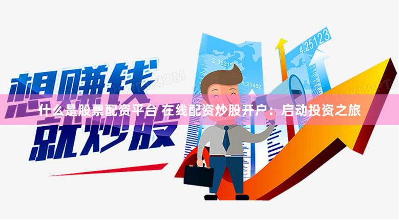 什么是股票配资平台 在线配资炒股开户：启动投资之旅