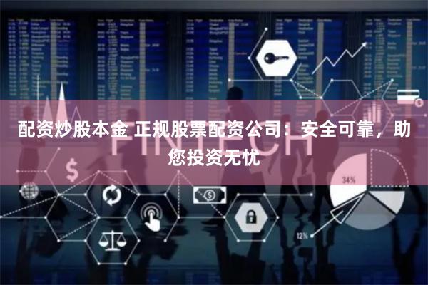 配资炒股本金 正规股票配资公司：安全可靠，助您投资无忧