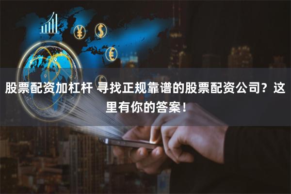 股票配资加杠杆 寻找正规靠谱的股票配资公司？这里有你的答案！