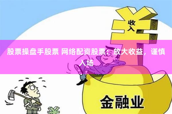 股票操盘手股票 网络配资股票：放大收益，谨慎入场