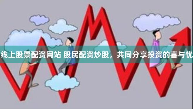 线上股票配资网站 股民配资炒股，共同分享投资的喜与忧