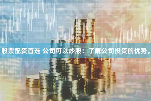 股票配资首选 公司可以炒股：了解公司投资的优势。