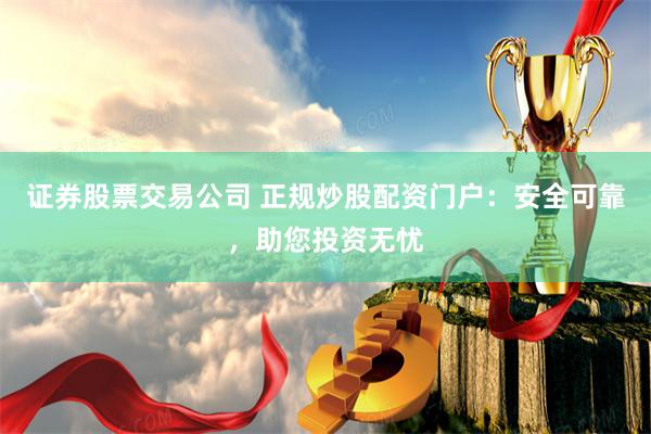 证券股票交易公司 正规炒股配资门户：安全可靠，助您投资无忧