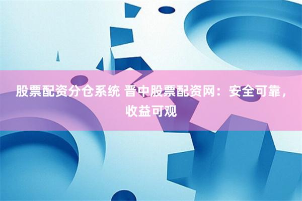 股票配资分仓系统 晋中股票配资网：安全可靠，收益可观