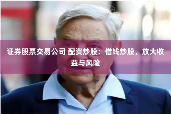 证券股票交易公司 配资炒股：借钱炒股，放大收益与风险