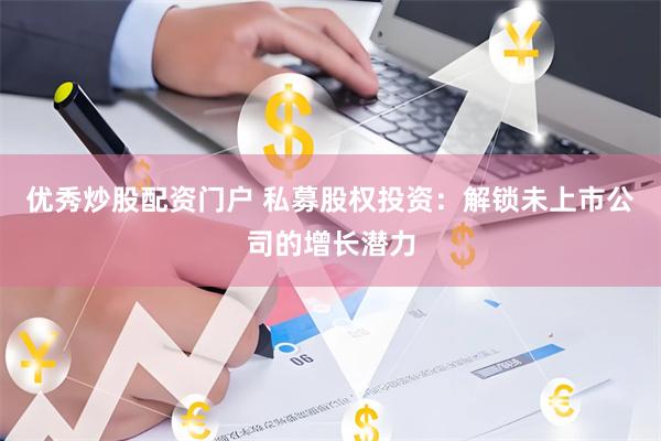 优秀炒股配资门户 私募股权投资：解锁未上市公司的增长潜力