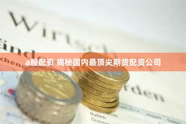 a股配资 揭秘国内最顶尖期货配资公司