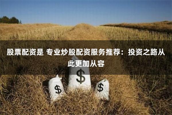 股票配资是 专业炒股配资服务推荐：投资之路从此更加从容