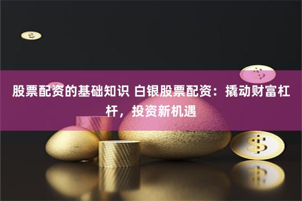 股票配资的基础知识 白银股票配资：撬动财富杠杆，投资新机遇