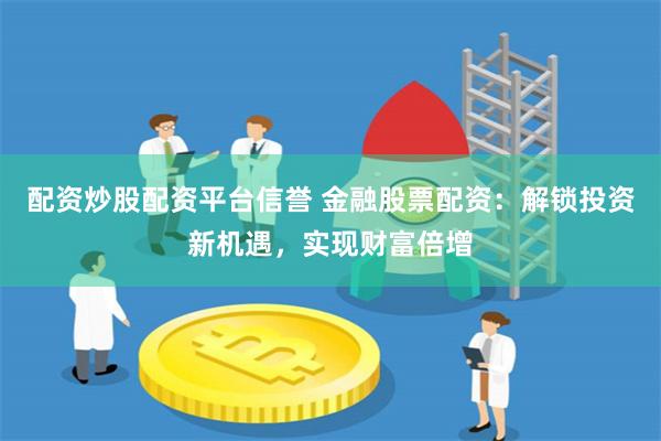 配资炒股配资平台信誉 金融股票配资：解锁投资新机遇，实现财富倍增