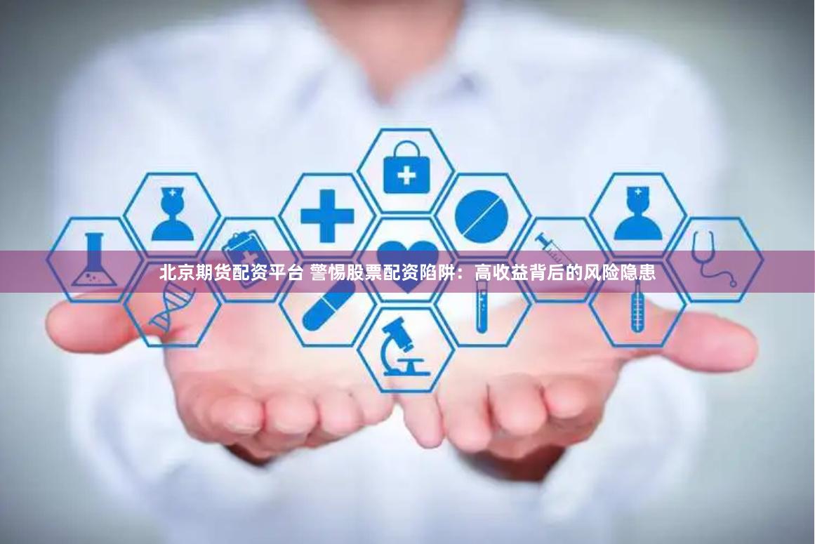 北京期货配资平台 警惕股票配资陷阱：高收益背后的风险隐患