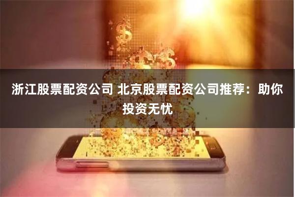 浙江股票配资公司 北京股票配资公司推荐：助你投资无忧