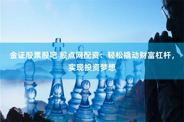 金证股票股吧 股点网配资：轻松撬动财富杠杆，实现投资梦想