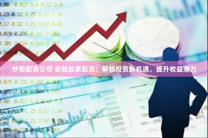 炒股配资公司 金融股票配资：解锁投资新机遇，提升收益潜力