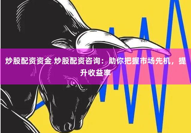 炒股配资资金 炒股配资咨询：助你把握市场先机，提升收益率