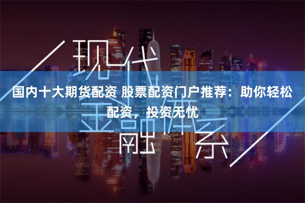 国内十大期货配资 股票配资门户推荐：助你轻松配资，投资无忧