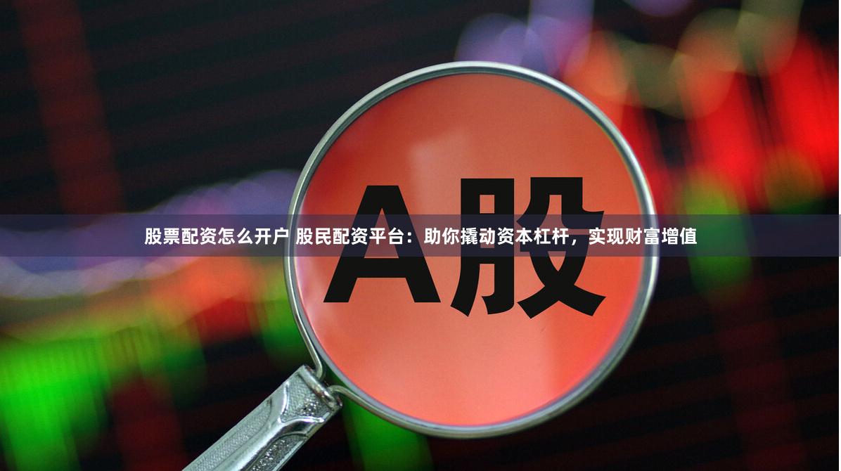 股票配资怎么开户 股民配资平台：助你撬动资本杠杆，实现财富增值
