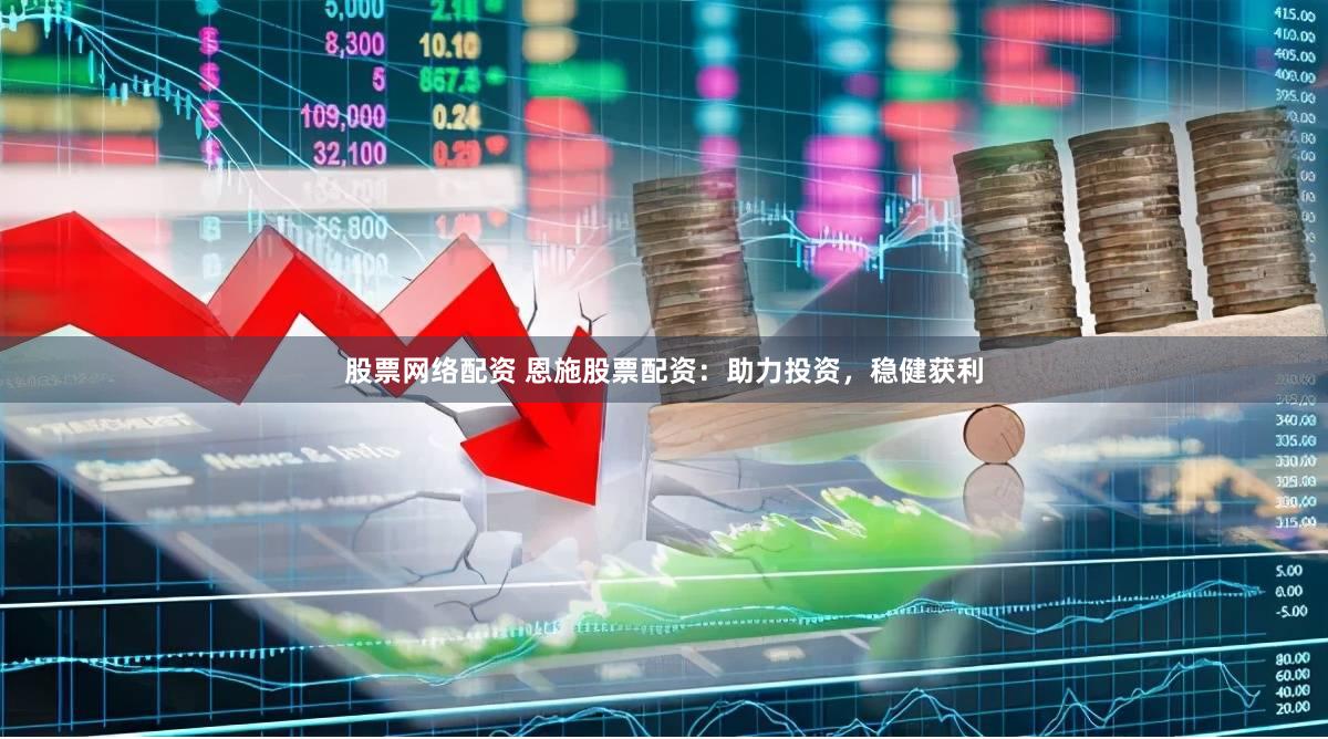股票网络配资 恩施股票配资：助力投资，稳健获利