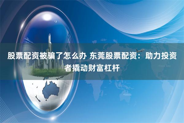 股票配资被骗了怎么办 东莞股票配资：助力投资者撬动财富杠杆
