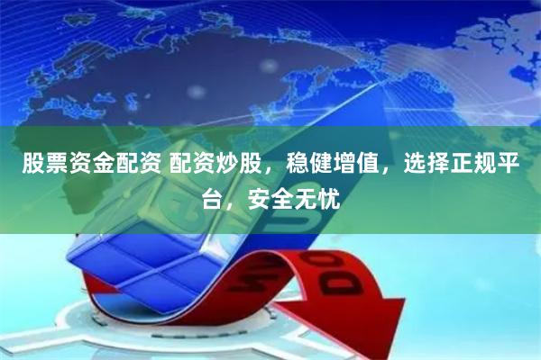 股票资金配资 配资炒股，稳健增值，选择正规平台，安全无忧