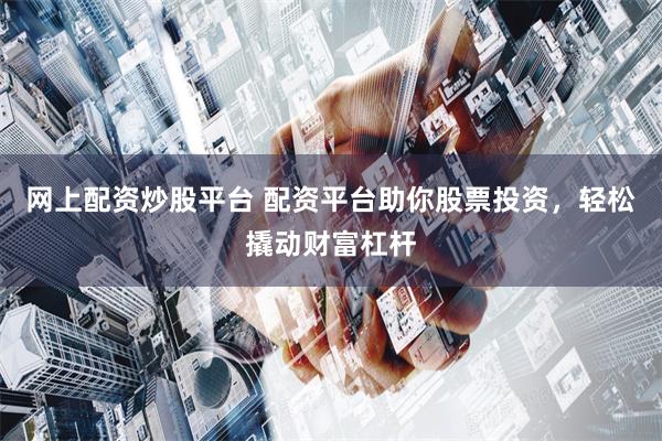 网上配资炒股平台 配资平台助你股票投资，轻松撬动财富杠杆