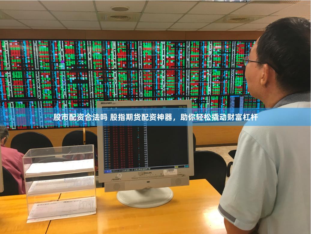 股市配资合法吗 股指期货配资神器，助你轻松撬动财富杠杆