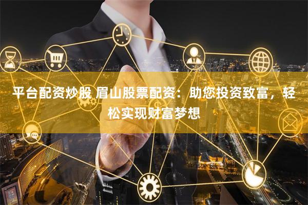 平台配资炒股 眉山股票配资：助您投资致富，轻松实现财富梦想