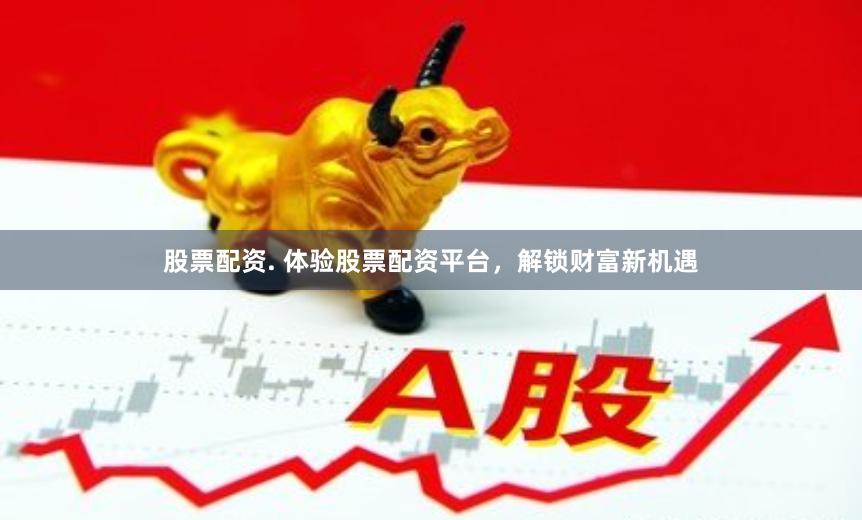 股票配资. 体验股票配资平台，解锁财富新机遇