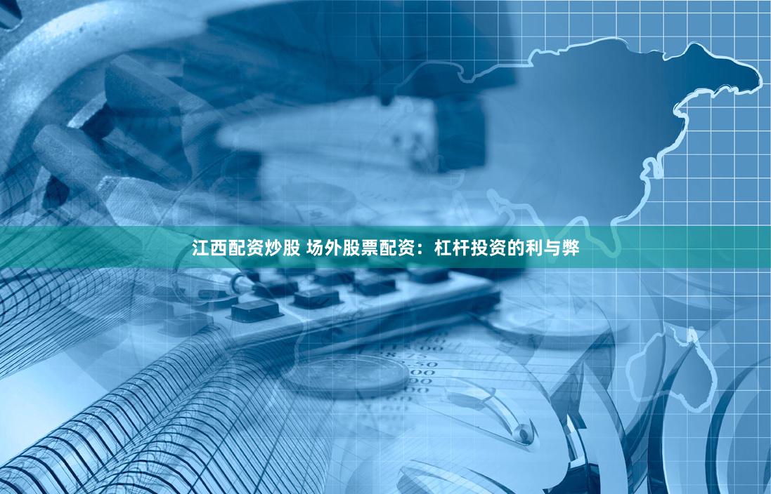 江西配资炒股 场外股票配资：杠杆投资的利与弊