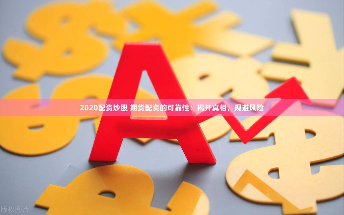 2020配资炒股 期货配资的可靠性：揭开真相，规避风险