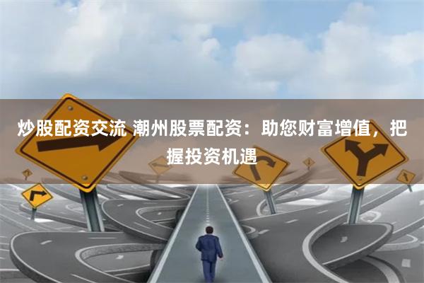 炒股配资交流 潮州股票配资：助您财富增值，把握投资机遇