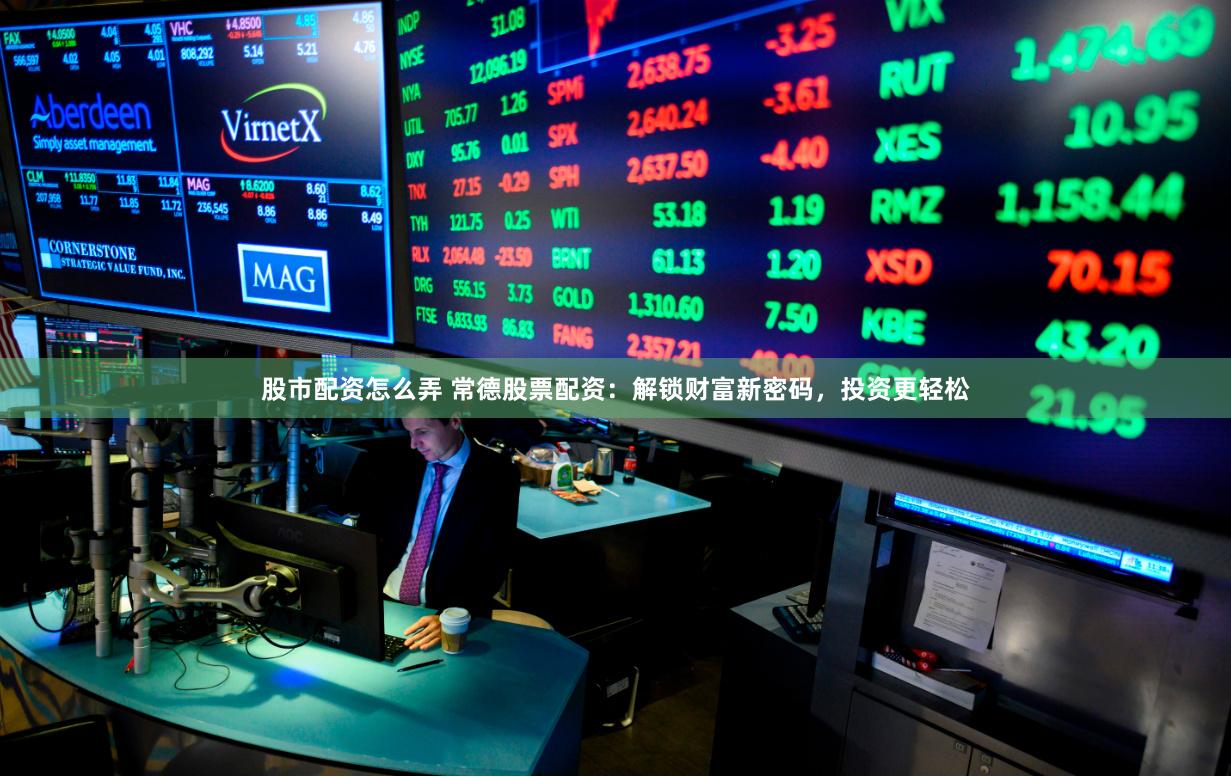 股市配资怎么弄 常德股票配资：解锁财富新密码，投资更轻松