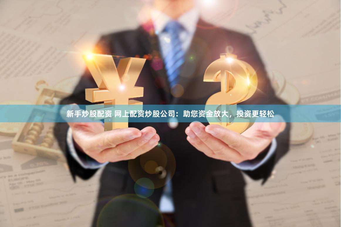 新手炒股配资 网上配资炒股公司：助您资金放大，投资更轻松