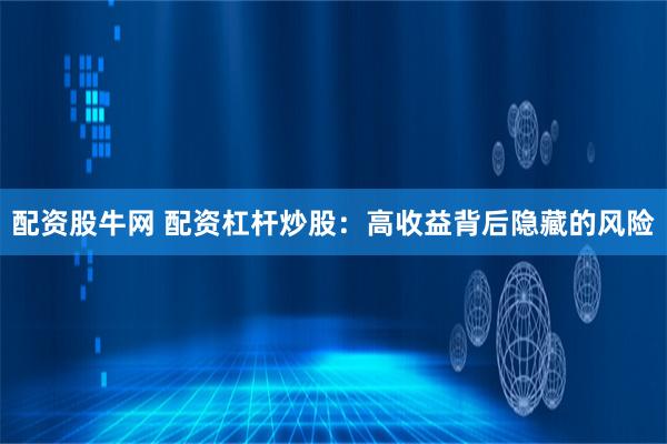 配资股牛网 配资杠杆炒股：高收益背后隐藏的风险