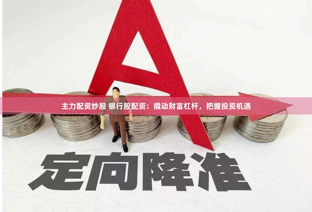 主力配资炒股 银行股配资：撬动财富杠杆，把握投资机遇