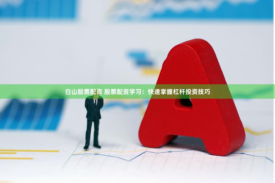 白山股票配资 股票配资学习：快速掌握杠杆投资技巧