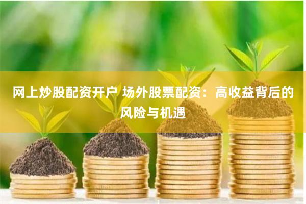 网上炒股配资开户 场外股票配资：高收益背后的风险与机遇