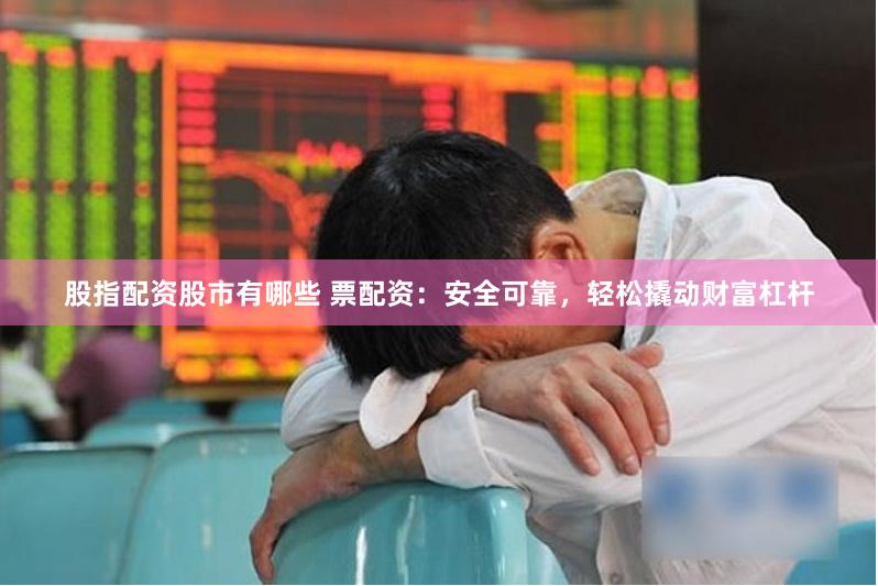 股指配资股市有哪些 票配资：安全可靠，轻松撬动财富杠杆